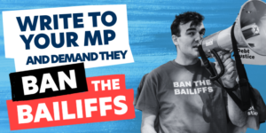 Text reads: Write to your MP and demand they ban the bailiffs. Photo in black and white of a man holding a mega phone